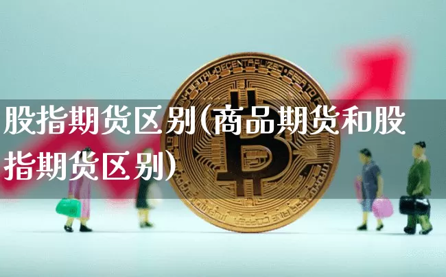 股指期货区别(商品期货和股指期货区别)_https://www.hbxfywj.com_基金知识_第1张