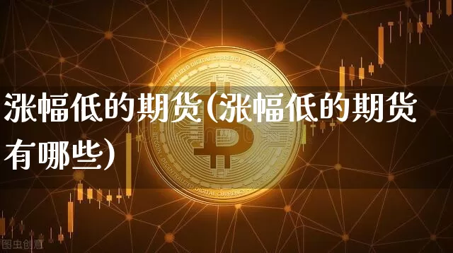 涨幅低的期货(涨幅低的期货有哪些)_https://www.hbxfywj.com_证券知识_第1张
