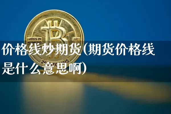 价格线炒期货(期货价格线是什么意思啊)_https://www.hbxfywj.com_期货知识_第1张