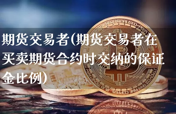 期货交易者(期货交易者在买卖期货合约时交纳的保证金比例)_https://www.hbxfywj.com_股票知识_第1张