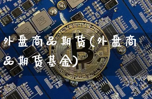 外盘商品期货(外盘商品期货基金)_https://www.hbxfywj.com_期货知识_第1张