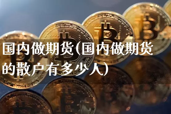 国内做期货(国内做期货的散户有多少人)_https://www.hbxfywj.com_证券知识_第1张