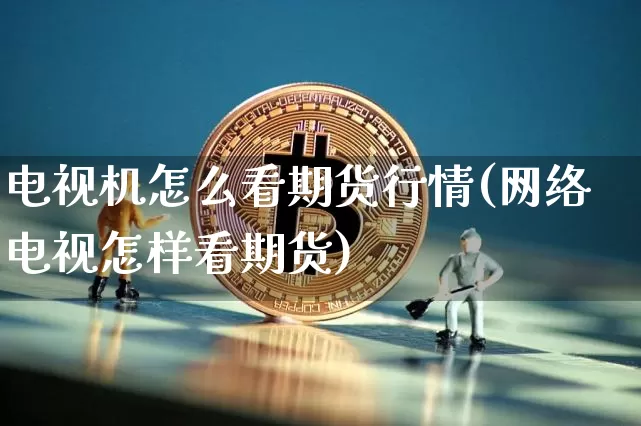 电视机怎么看期货行情(网络电视怎样看期货)_https://www.hbxfywj.com_证券知识_第1张