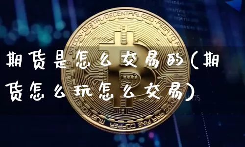 期货是怎么交易的(期货怎么玩怎么交易)_https://www.hbxfywj.com_期货知识_第1张