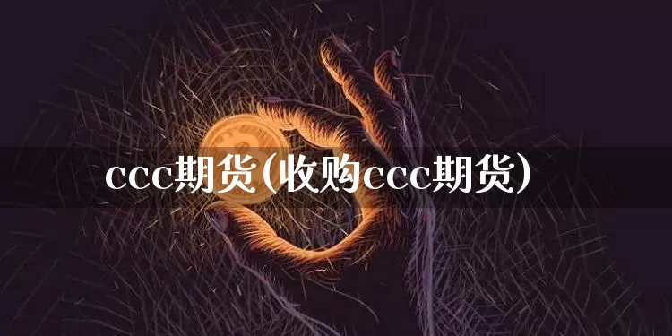 ccc期货(收购ccc期货)_https://www.hbxfywj.com_证券知识_第1张