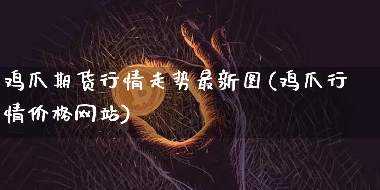 鸡爪期货行情走势最新图(鸡爪行情价格网站)_https://www.hbxfywj.com_证券知识_第1张