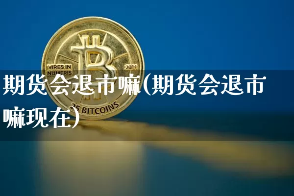 期货会退市嘛(期货会退市嘛现在)_https://www.hbxfywj.com_基金知识_第1张