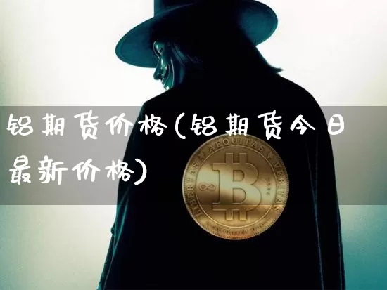 铝期货价格(铝期货今日最新价格)_https://www.hbxfywj.com_股票知识_第1张