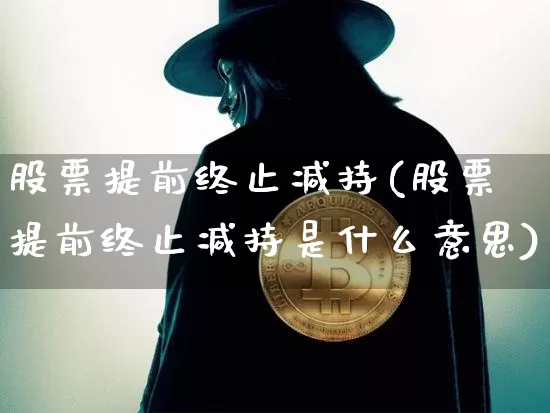 股票提前终止减持(股票提前终止减持是什么意思)_https://www.hbxfywj.com_证券知识_第1张