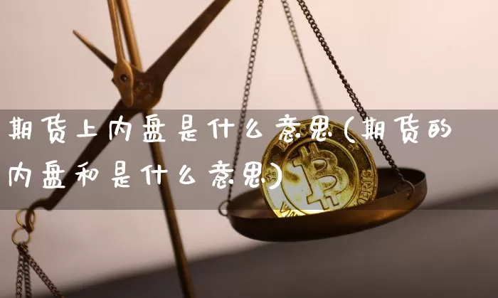 期货上内盘是什么意思(期货的内盘和是什么意思)_https://www.hbxfywj.com_期货知识_第1张