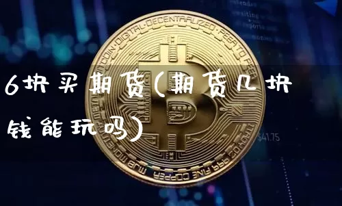 6块买期货(期货几块钱能玩吗)_https://www.hbxfywj.com_证券知识_第1张