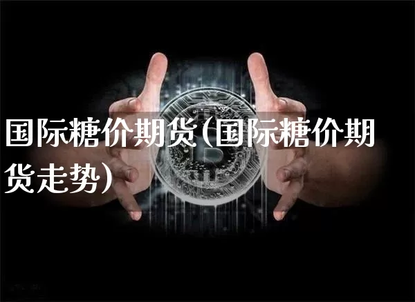 国际糖价期货(国际糖价期货走势)_https://www.hbxfywj.com_期货知识_第1张