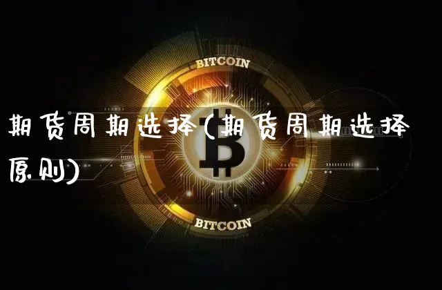 期货周期选择(期货周期选择原则)_https://www.hbxfywj.com_证券知识_第1张