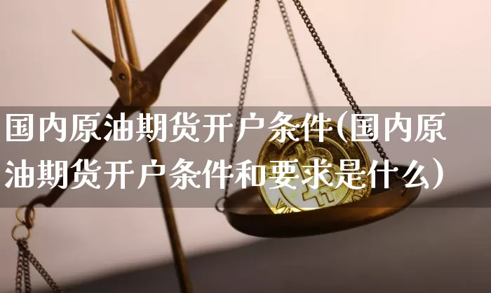 国内原油期货开户条件(国内原油期货开户条件和要求是什么)_https://www.hbxfywj.com_证券知识_第1张