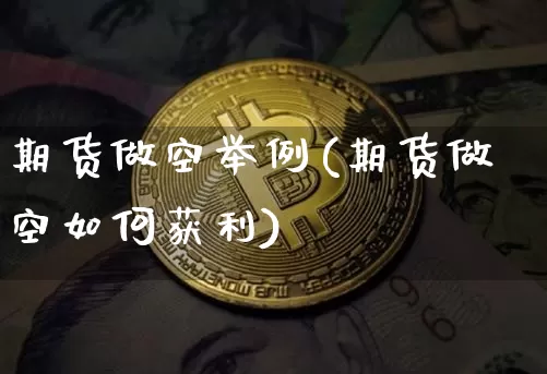 期货做空举例(期货做空如何获利)_https://www.hbxfywj.com_股票知识_第1张