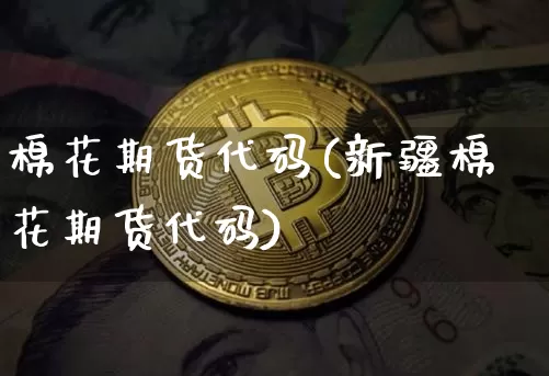 棉花期货代码(新疆棉花期货代码)_https://www.hbxfywj.com_股票知识_第1张
