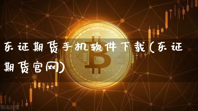 东证期货手机软件下载(东证期货官网)_https://www.hbxfywj.com_期货知识_第1张