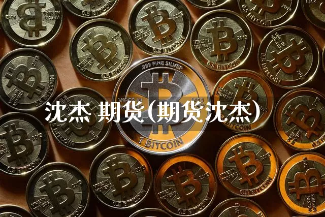 沈杰 期货(期货沈杰)_https://www.hbxfywj.com_股票知识_第1张