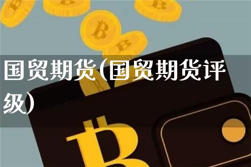 国贸期货(国贸期货评级)_https://www.hbxfywj.com_期货知识_第1张