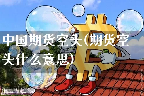 中国期货空头(期货空头什么意思)_https://www.hbxfywj.com_基金知识_第1张