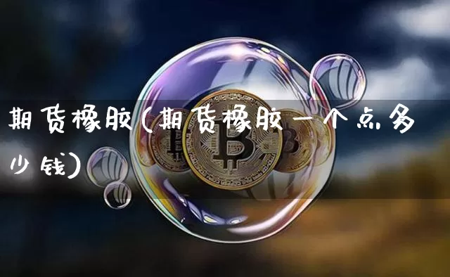 期货橡胶(期货橡胶一个点多少钱)_https://www.hbxfywj.com_基金知识_第1张