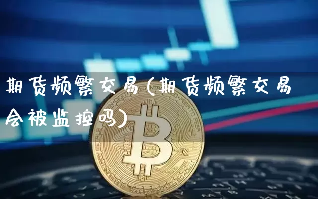 期货频繁交易(期货频繁交易会被监控吗)_https://www.hbxfywj.com_期货知识_第1张