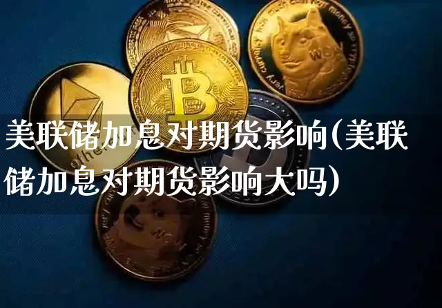 美联储加息对期货影响(美联储加息对期货影响大吗)_https://www.hbxfywj.com_证券知识_第1张