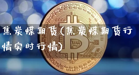 焦炭煤期货(焦炭煤期货行情实时行情)_https://www.hbxfywj.com_股票知识_第1张