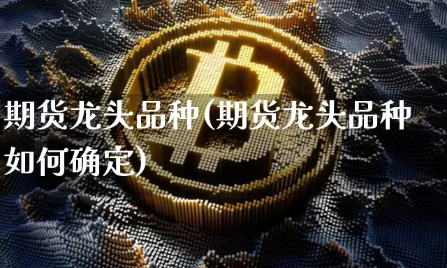 期货龙头品种(期货龙头品种如何确定)_https://www.hbxfywj.com_期货知识_第1张
