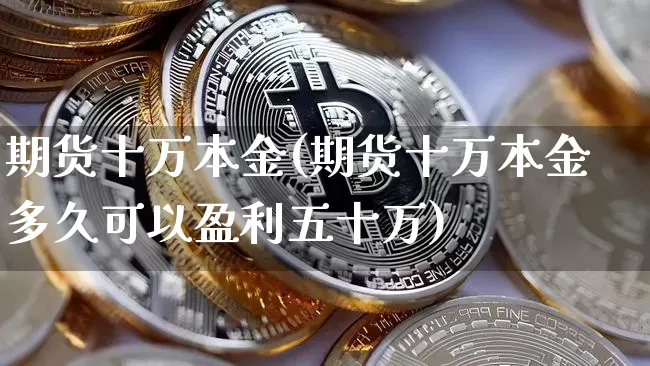 期货十万本金(期货十万本金多久可以盈利五十万)_https://www.hbxfywj.com_基金知识_第1张