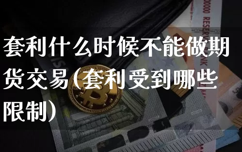 套利什么时候不能做期货交易(套利受到哪些限制)_https://www.hbxfywj.com_证券知识_第1张