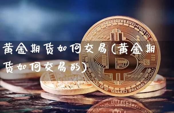 黄金期货如何交易(黄金期货如何交易的)_https://www.hbxfywj.com_证券知识_第1张