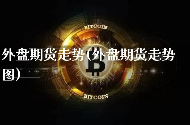 外盘期货走势(外盘期货走势图)_https://www.hbxfywj.com_期货知识_第1张
