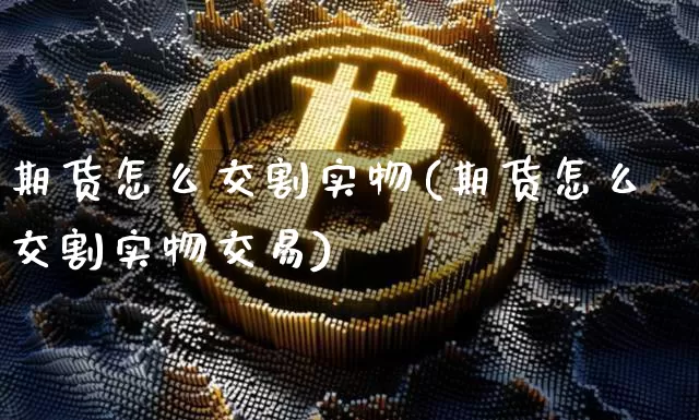 期货怎么交割实物(期货怎么交割实物交易)_https://www.hbxfywj.com_股票知识_第1张