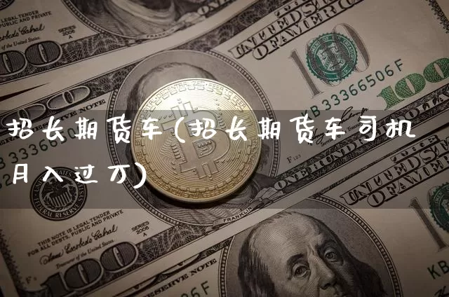 招长期货车(招长期货车司机月入过万)_https://www.hbxfywj.com_股票知识_第1张