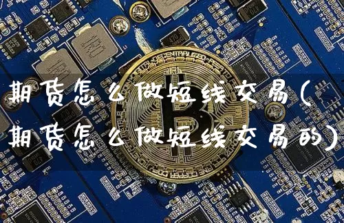 期货怎么做短线交易(期货怎么做短线交易的)_https://www.hbxfywj.com_证券知识_第1张