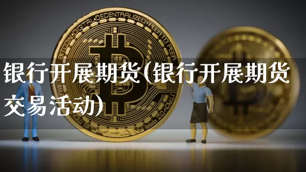 银行开展期货(银行开展期货交易活动)_https://www.hbxfywj.com_股票知识_第1张