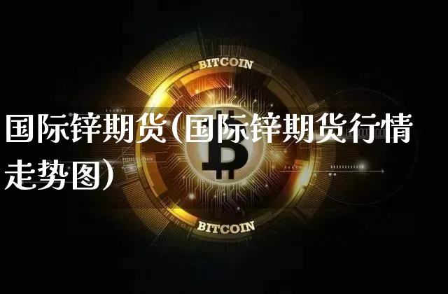 国际锌期货(国际锌期货行情走势图)_https://www.hbxfywj.com_期货知识_第1张