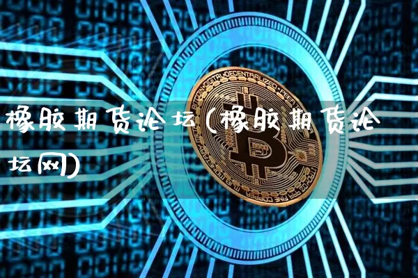 橡胶期货论坛(橡胶期货论坛网)_https://www.hbxfywj.com_期货知识_第1张