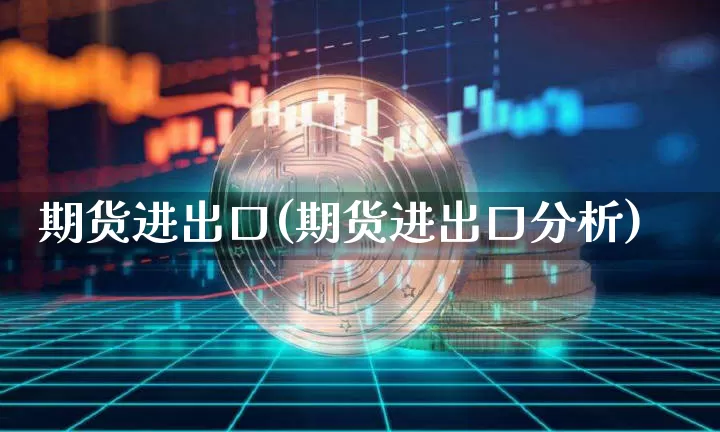 期货进出口(期货进出口分析)_https://www.hbxfywj.com_期货知识_第1张