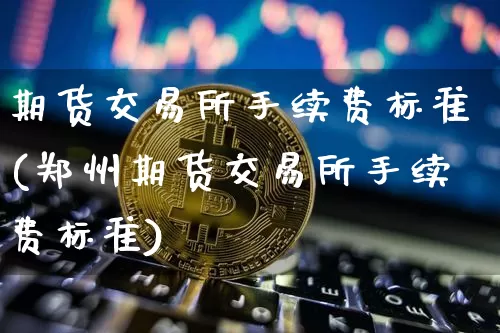 期货交易所手续费标准(郑州期货交易所手续费标准)_https://www.hbxfywj.com_期货知识_第1张