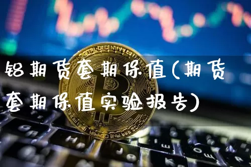 铝期货套期保值(期货套期保值实验报告)_https://www.hbxfywj.com_期货知识_第1张