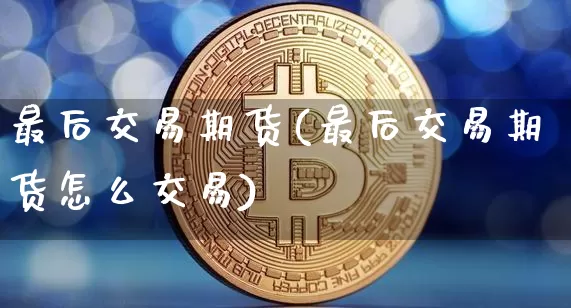 最后交易期货(最后交易期货怎么交易)_https://www.hbxfywj.com_基金知识_第1张
