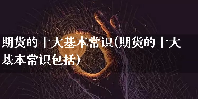 期货的十大基本常识(期货的十大基本常识包括)_https://www.hbxfywj.com_基金知识_第1张