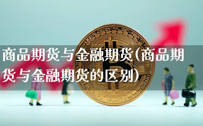 商品期货与金融期货(商品期货与金融期货的区别)_https://www.hbxfywj.com_期货知识_第1张