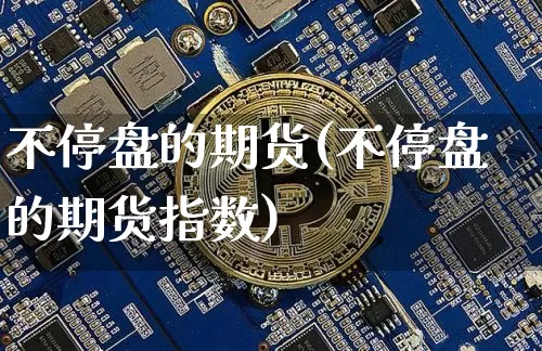 不停盘的期货(不停盘的期货指数)_https://www.hbxfywj.com_基金知识_第1张