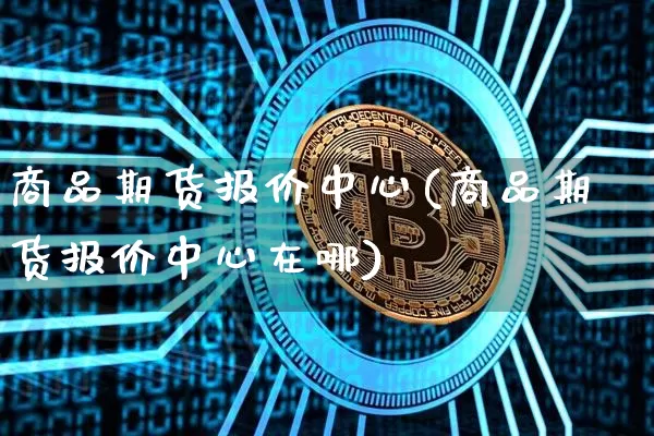 商品期货报价中心(商品期货报价中心在哪)_https://www.hbxfywj.com_基金知识_第1张