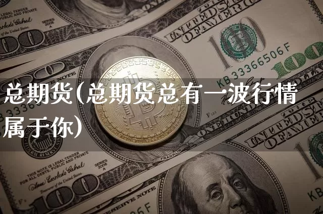 总期货(总期货总有一波行情属于你)_https://www.hbxfywj.com_证券知识_第1张