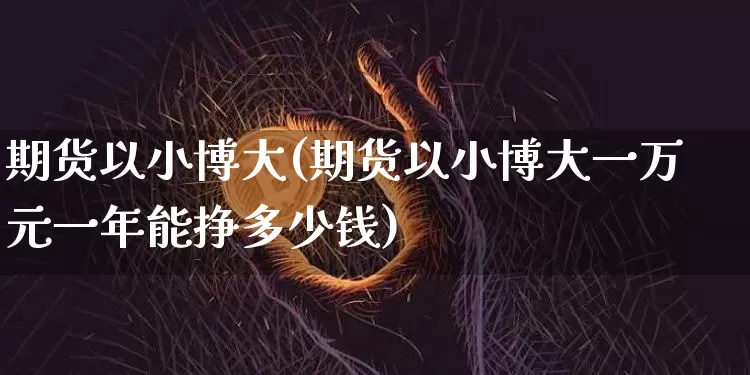 期货以小博大(期货以小博大一万元一年能挣多少钱)_https://www.hbxfywj.com_基金知识_第1张