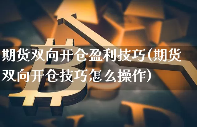 期货双向开仓盈利技巧(期货双向开仓技巧怎么操作)_https://www.hbxfywj.com_股票知识_第1张